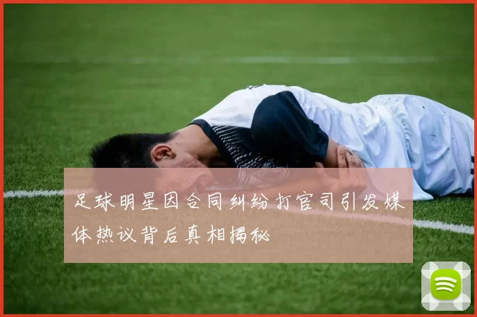 足球明星因合同纠纷打官司引发媒体热议背后真相揭秘