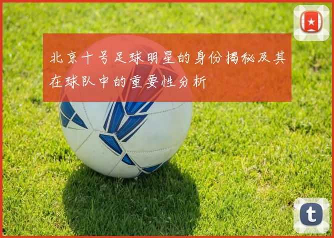 北京十号足球明星的身份揭秘及其在球队中的重要性分析