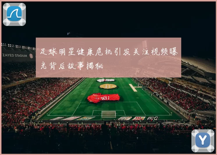 足球明星健康危机引发关注视频曝光背后故事揭秘