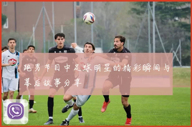 跑男节目中足球明星的精彩瞬间与幕后故事分享