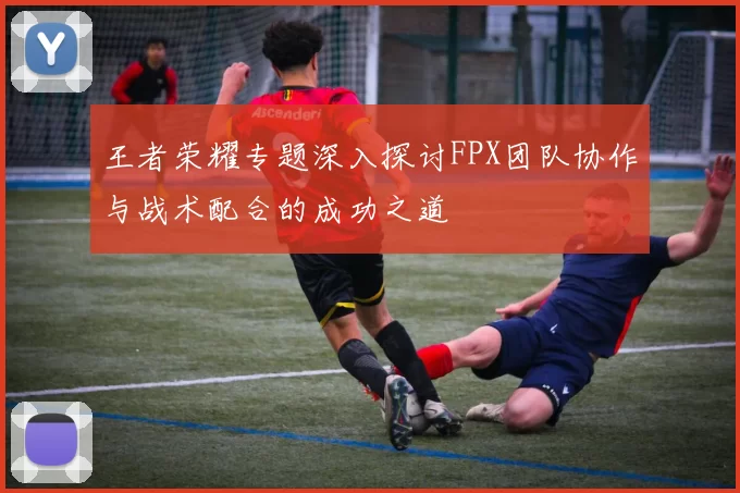 王者荣耀专题深入探讨FPX团队协作与战术配合的成功之道