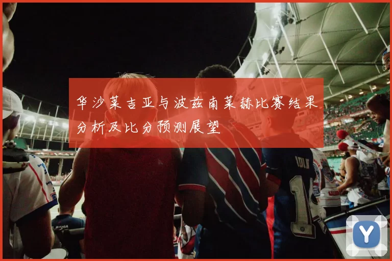 华沙莱吉亚与波兹南莱赫比赛结果分析及比分预测展望
