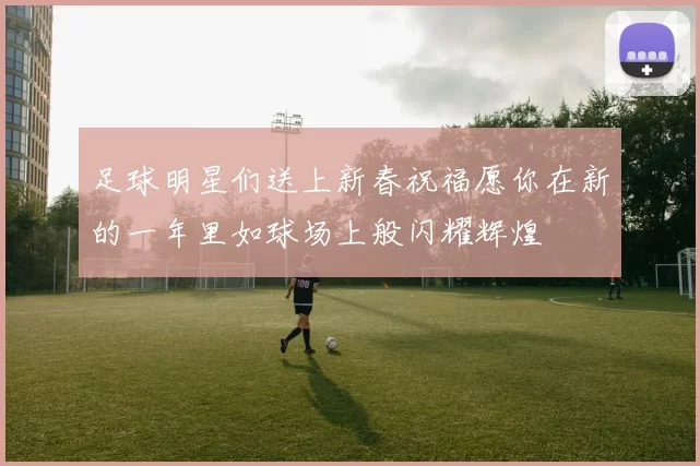 足球明星们送上新春祝福愿你在新的一年里如球场上般闪耀辉煌