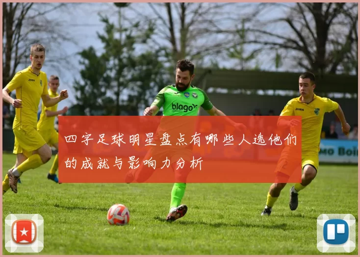 四字足球明星盘点有哪些人选他们的成就与影响力分析