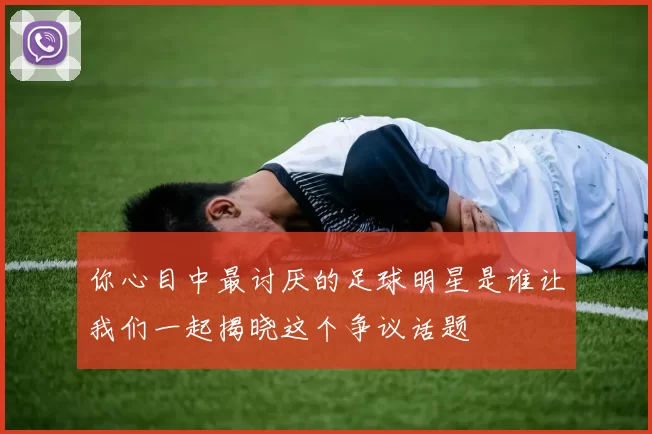 你心目中最讨厌的足球明星是谁让我们一起揭晓这个争议话题