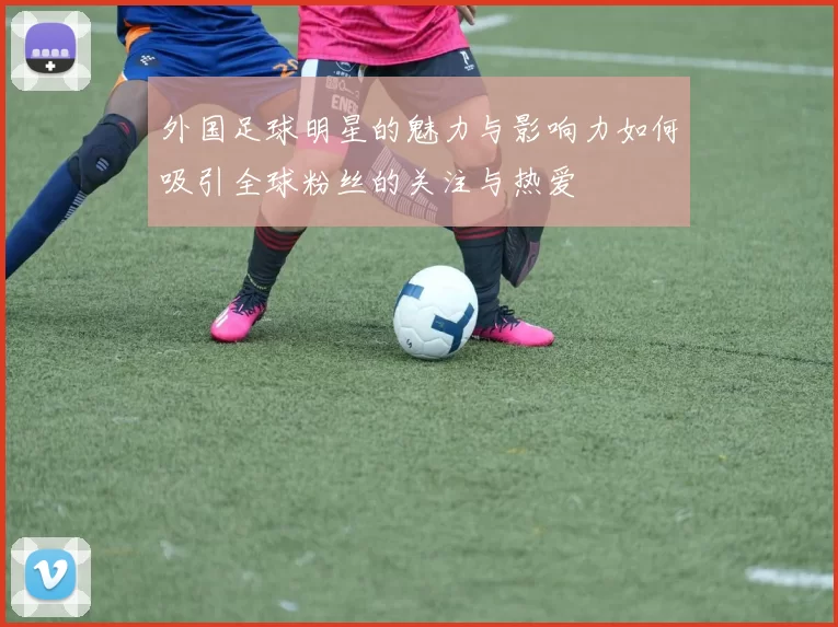 外国足球明星的魅力与影响力如何吸引全球粉丝的关注与热爱