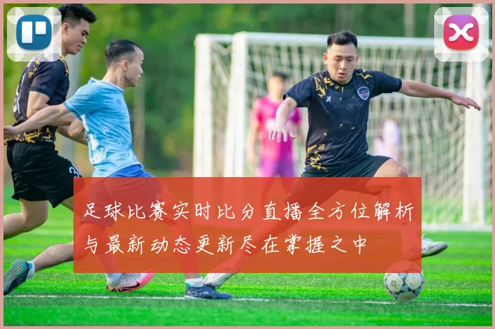 足球比赛实时比分直播全方位解析与最新动态更新尽在掌握之中