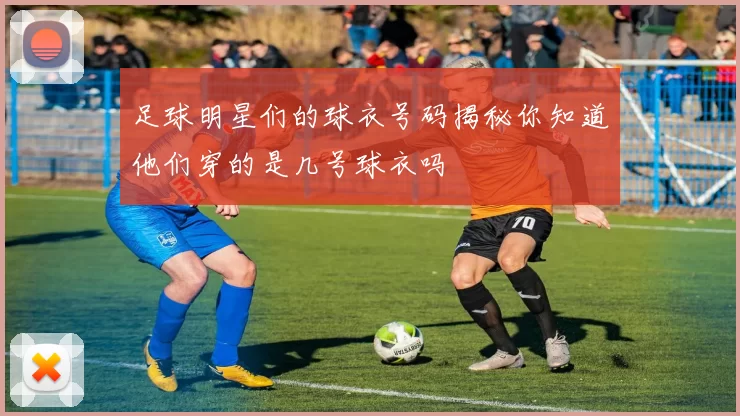 足球明星们的球衣号码揭秘你知道他们穿的是几号球衣吗