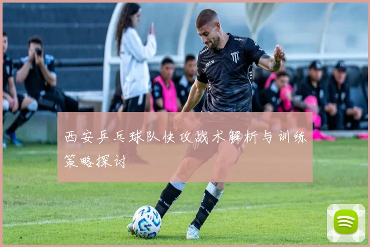 西安乒乓球队快攻战术解析与训练策略探讨