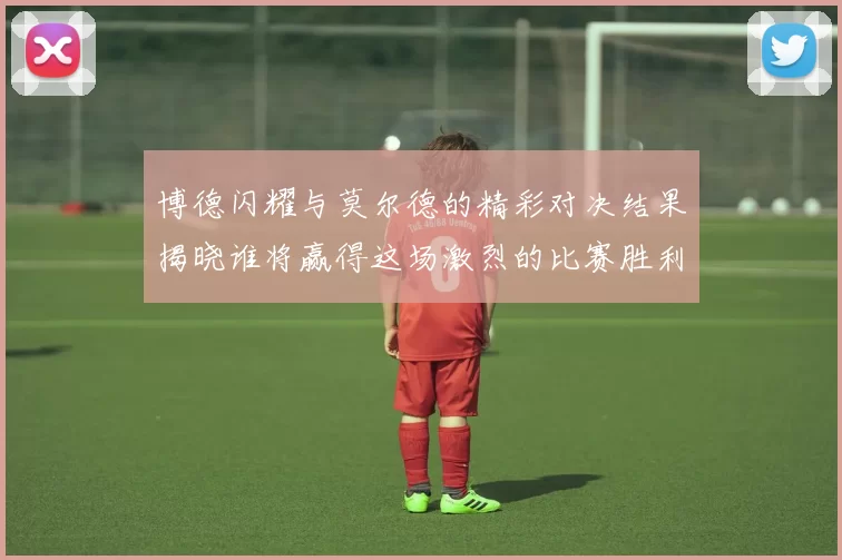博德闪耀与莫尔德的精彩对决结果揭晓谁将赢得这场激烈的比赛胜利