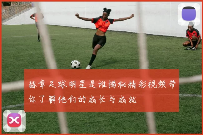 赫章足球明星是谁揭秘精彩视频带你了解他们的成长与成就