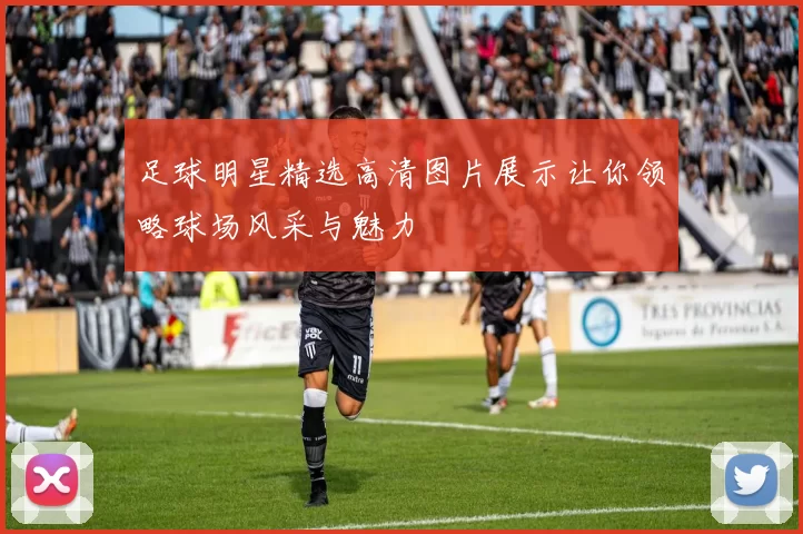 足球明星精选高清图片展示让你领略球场风采与魅力