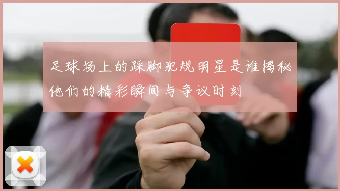 足球场上的踩脚犯规明星是谁揭秘他们的精彩瞬间与争议时刻