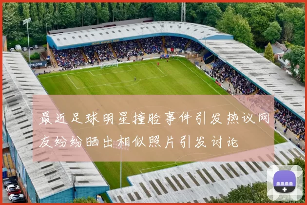 最近足球明星撞脸事件引发热议网友纷纷晒出相似照片引发讨论