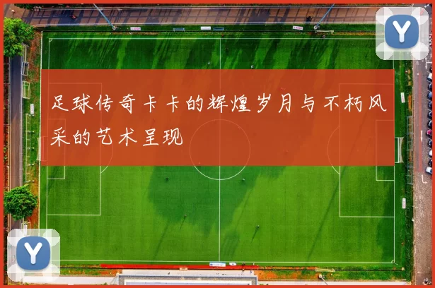 足球传奇卡卡的辉煌岁月与不朽风采的艺术呈现