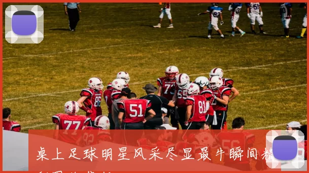 桌上足球明星风采尽显最牛瞬间精彩图片集锦