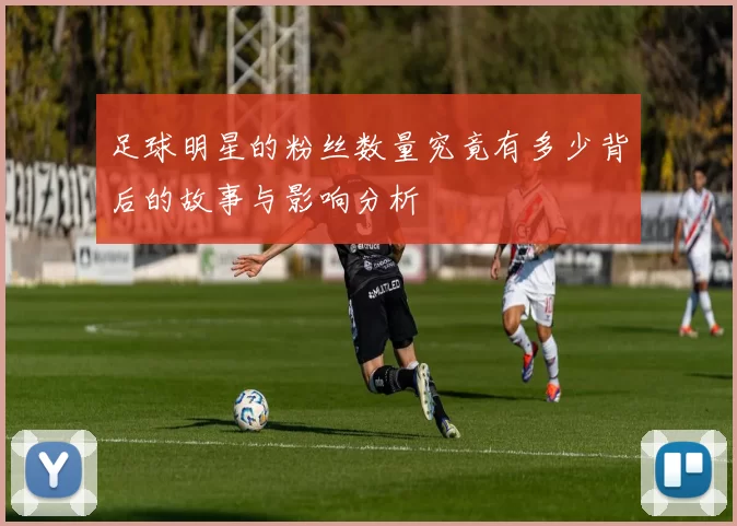 足球明星的粉丝数量究竟有多少背后的故事与影响分析