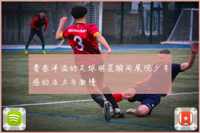 青春洋溢的足球明星瞬间展现少年感的活力与激情