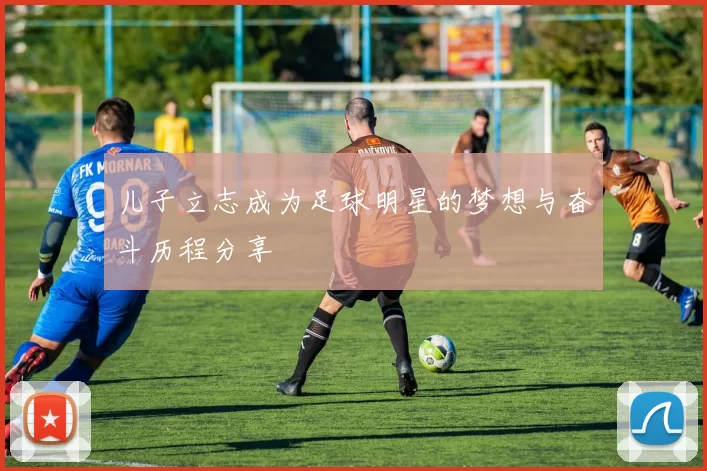 儿子立志成为足球明星的梦想与奋斗历程分享