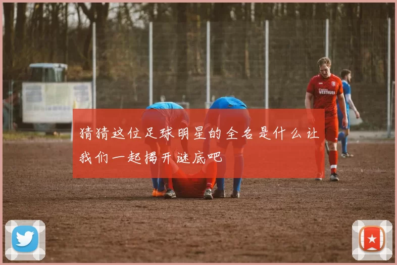 猜猜这位足球明星的全名是什么让我们一起揭开谜底吧