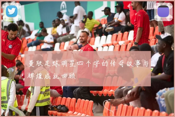 曼联足球明星四个字的传奇故事与辉煌成就回顾