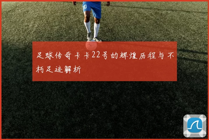 足球传奇卡卡22号的辉煌历程与不朽足迹解析
