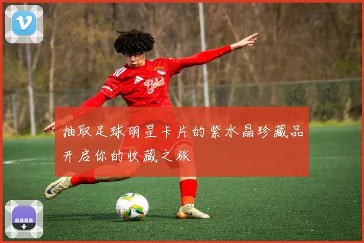 抽取足球明星卡片的紫水晶珍藏品开启你的收藏之旅
