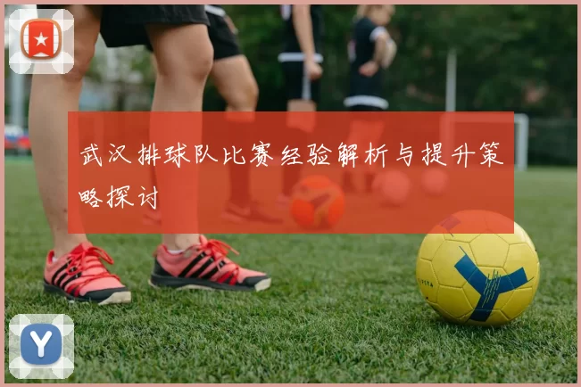 武汉排球队比赛经验解析与提升策略探讨
