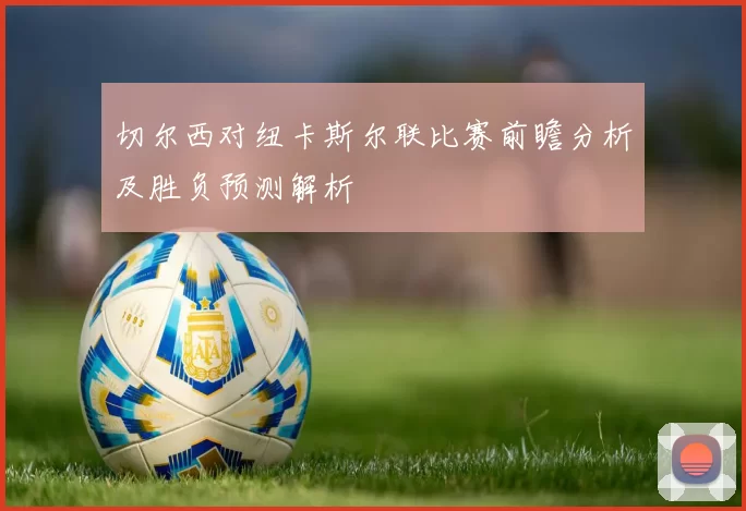 切尔西对纽卡斯尔联比赛前瞻分析及胜负预测解析