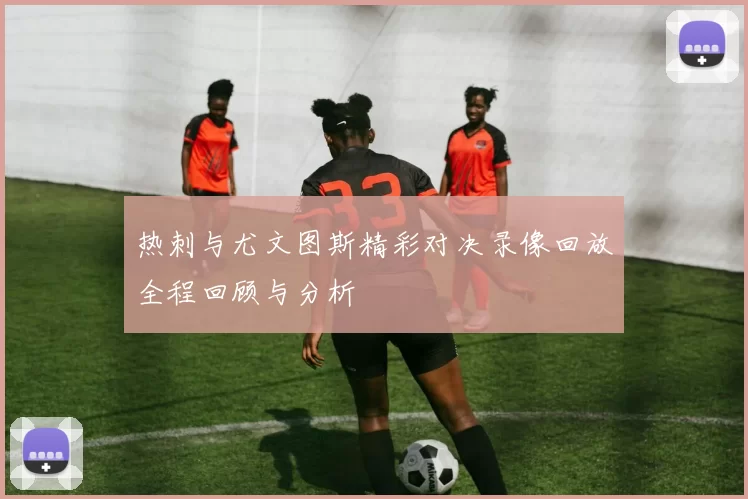 热刺与尤文图斯精彩对决录像回放全程回顾与分析