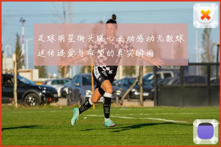 足球明星街头暖心互动感动无数球迷传递爱与希望的真实瞬间