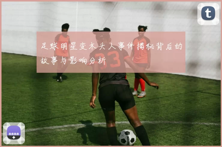 足球明星变木头人事件揭秘背后的故事与影响分析