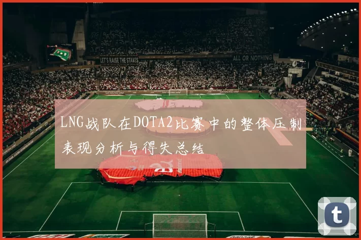 LNG战队在DOTA2比赛中的整体压制表现分析与得失总结