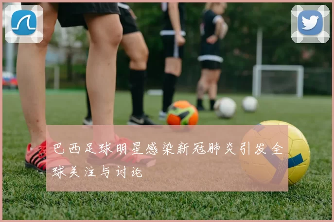 巴西足球明星感染新冠肺炎引发全球关注与讨论