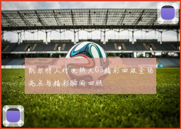 凯尔特人对决热火G3精彩回放全场亮点与精彩瞬间回顾