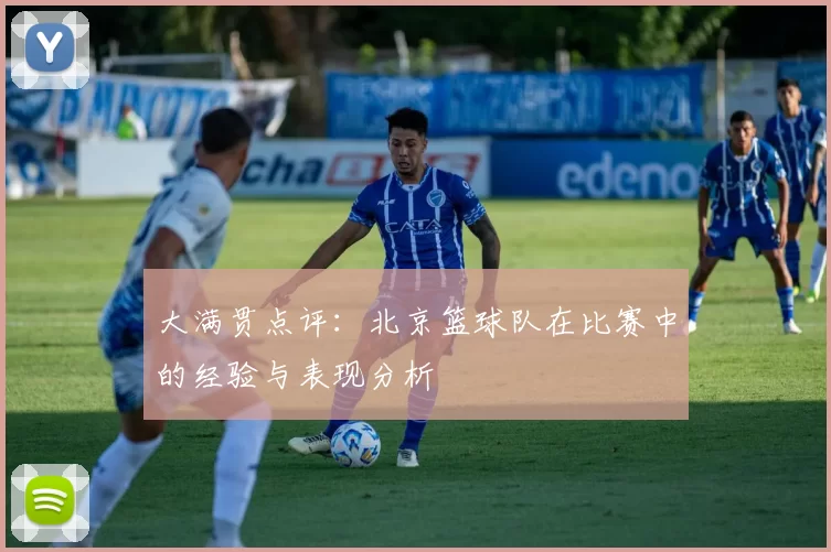 大满贯点评：北京篮球队在比赛中的经验与表现分析