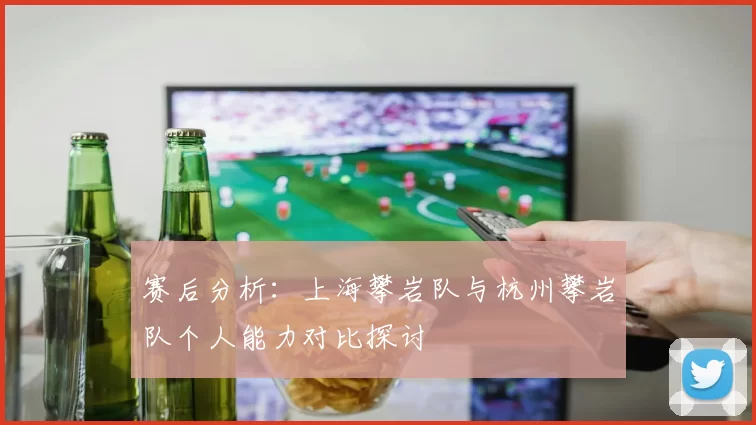 赛后分析：上海攀岩队与杭州攀岩队个人能力对比探讨