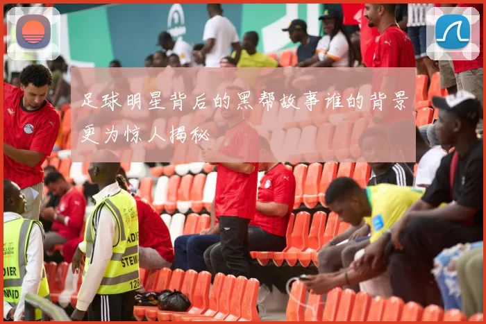 足球明星背后的黑帮故事谁的背景更为惊人揭秘