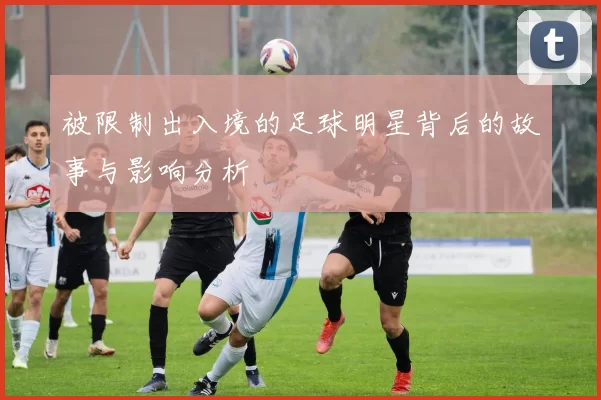 被限制出入境的足球明星背后的故事与影响分析
