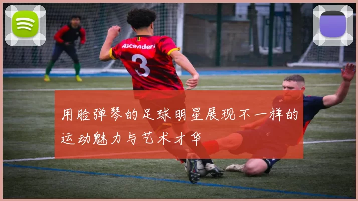 用脸弹琴的足球明星展现不一样的运动魅力与艺术才华
