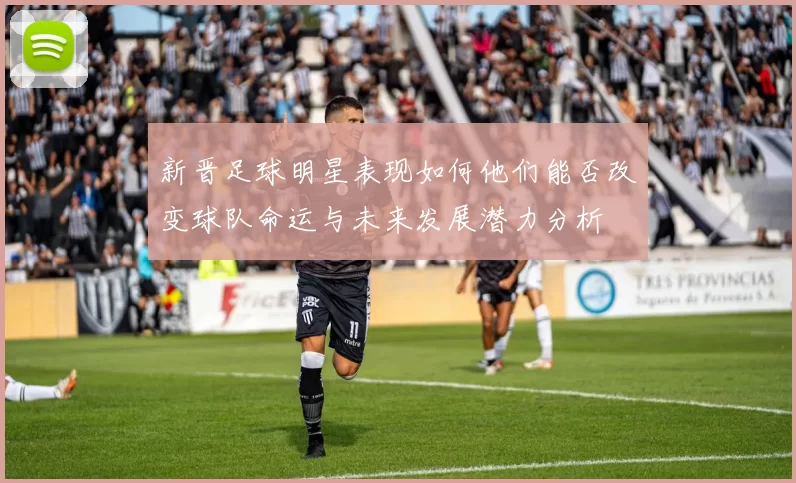 新晋足球明星表现如何他们能否改变球队命运与未来发展潜力分析
