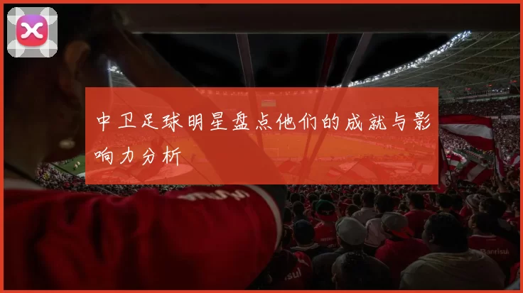 中卫足球明星盘点他们的成就与影响力分析