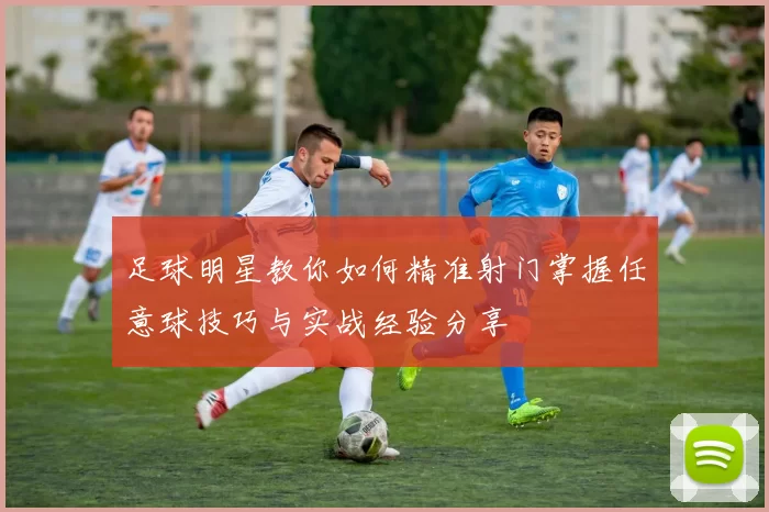 足球明星教你如何精准射门掌握任意球技巧与实战经验分享