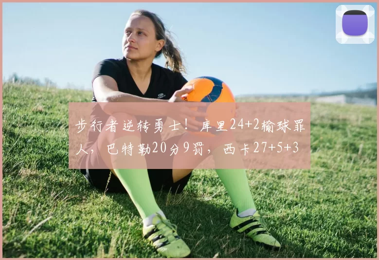 步行者逆转勇士！库里24+2输球罪人，巴特勒20分9罚，西卡27+5+3