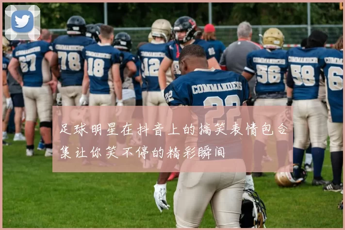 足球明星在抖音上的搞笑表情包合集让你笑不停的精彩瞬间