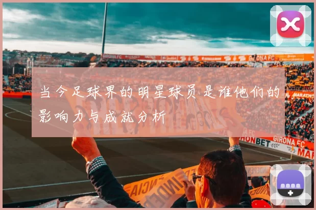 当今足球界的明星球员是谁他们的影响力与成就分析