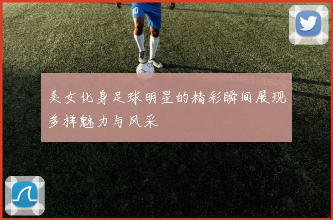 美女化身足球明星的精彩瞬间展现多样魅力与风采