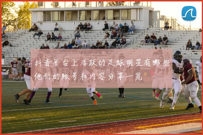 抖音平台上活跃的足球明星有哪些他们的账号和内容分享一览
