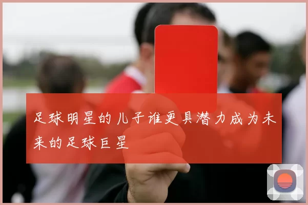 足球明星的儿子谁更具潜力成为未来的足球巨星