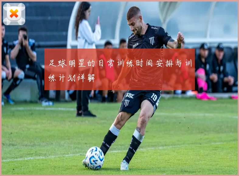 足球明星的日常训练时间安排与训练计划详解